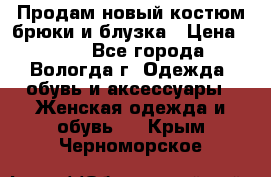 Продам новый костюм:брюки и блузка › Цена ­ 690 - Все города, Вологда г. Одежда, обувь и аксессуары » Женская одежда и обувь   . Крым,Черноморское